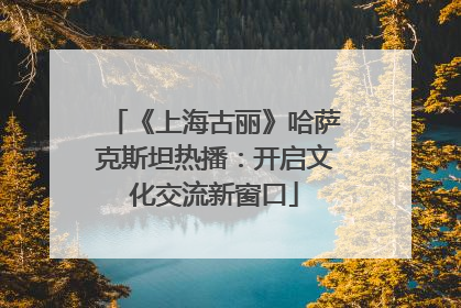 《上海古丽》哈萨克斯坦热播：开启文化交流新窗口
