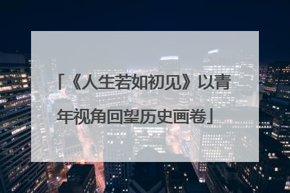《人生若如初见》以青年视角回望历史画卷