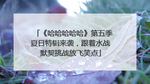 《哈哈哈哈哈》第五季夏日特辑来袭，跟着水战默契挑战放飞笑点