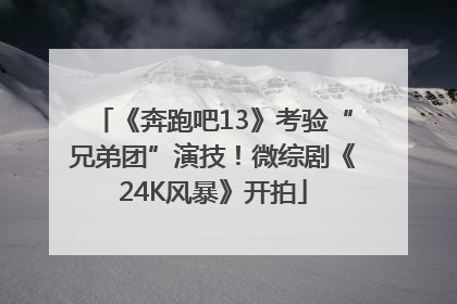 《奔跑吧13》考验“兄弟团”演技！微综剧《24K风暴》开拍