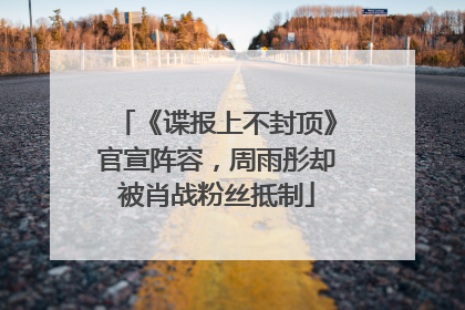 《谍报上不封顶》官宣阵容，周雨彤却被肖战粉丝抵制
