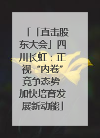 「直击股东大会」四川长虹：正视“内卷”竞争态势 加快培育发展新动能