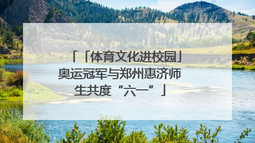 「体育文化进校园」奥运冠军与郑州惠济师生共度“六一”