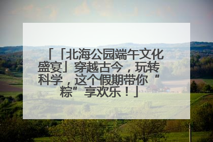 「北海公园端午文化盛宴」穿越古今，玩转科学，这个假期带你“粽”享欢乐！