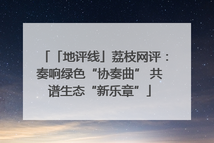 「地评线」荔枝网评：奏响绿色“协奏曲” 共谱生态“新乐章”