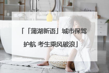 「蒲湖新语」城市保驾护航 考生乘风破浪