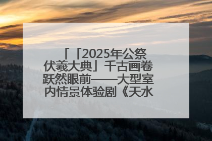 「2025年公祭伏羲大典」千古画卷跃然眼前——大型室内情景体验剧《天水千古秀》演出侧记