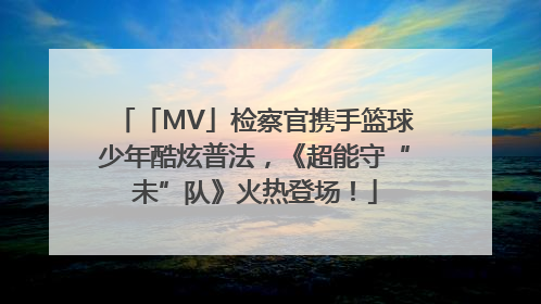 「MV」检察官携手篮球少年酷炫普法，《超能守“未”队》火热登场！