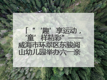 “‘趣’享运动，‘童’样精彩”——威海市环翠区东骏阅山幼儿园举办六一亲子运动会