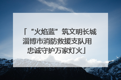“火焰蓝”筑文明长城 淄博市消防救援支队用忠诚守护万家灯火