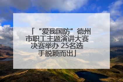 “爱我国防”德州市职工主题演讲大赛决赛举办 25名选手脱颖而出