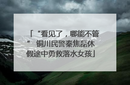 “看见了，哪能不管” 铜川民警秦焦磊休假途中勇救落水女孩