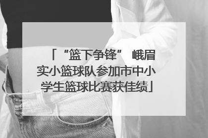 “篮下争锋” 峨眉实小篮球队参加市中小学生篮球比赛获佳绩