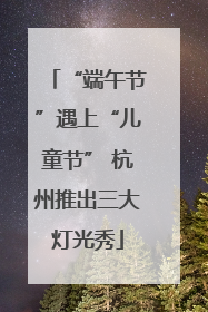 “端午节”遇上“儿童节” 杭州推出三大灯光秀