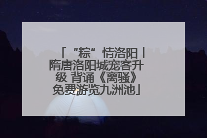“粽”情洛阳丨隋唐洛阳城宠客升级 背诵《离骚》免费游览九洲池
