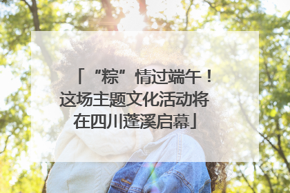 “粽”情过端午！这场主题文化活动将在四川蓬溪启幕