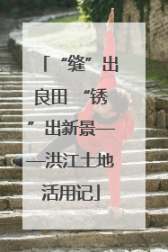 “缝”出良田 “锈”出新景——洪江土地活用记