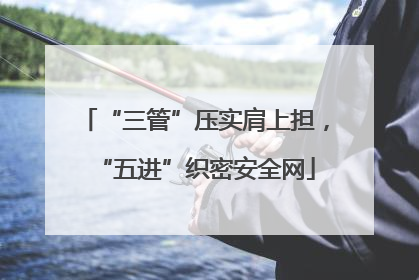 “三管”压实肩上担，“五进”织密安全网