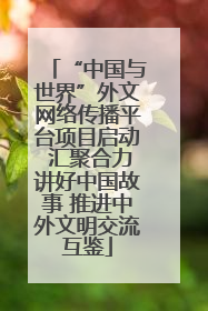 “中国与世界”外文网络传播平台项目启动 汇聚合力讲好中国故事 推进中外文明交流互鉴
