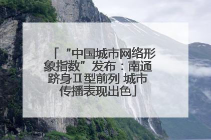“中国城市网络形象指数”发布：南通跻身Ⅱ型前列 城市传播表现出色