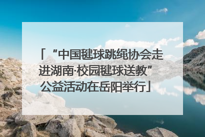 “中国毽球跳绳协会走进湖南·校园毽球送教”公益活动在岳阳举行