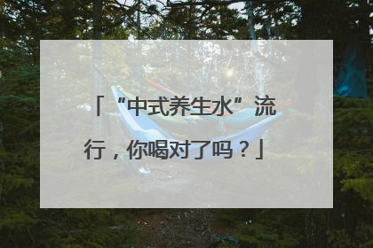 “中式养生水”流行，你喝对了吗？