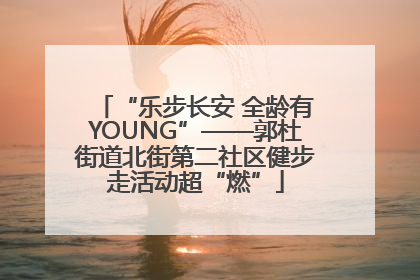 “乐步长安 全龄有YOUNG”——郭杜街道北街第二社区健步走活动超“燃”