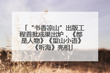 “书香凉山”出版工程首批成果出炉，《都是人物》《望山小语》《听海》亮相