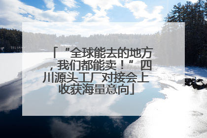 “全球能去的地方，我们都能卖！”四川源头工厂对接会上收获海量意向