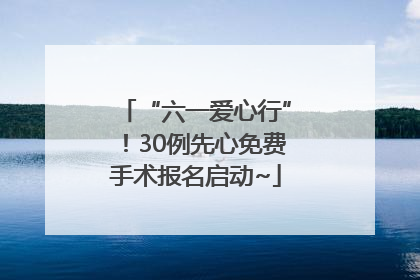 “六一爱心行”！30例先心免费手术报名启动~