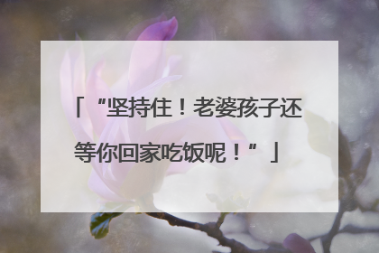 “坚持住！老婆孩子还等你回家吃饭呢！”