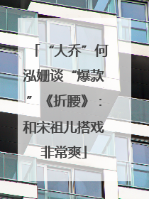 “大乔”何泓姗谈“爆款”《折腰》：和宋祖儿搭戏非常爽