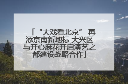 “大戏看北京” 再添京南新地标 大兴区与开心麻花开启演艺之都建设战略合作