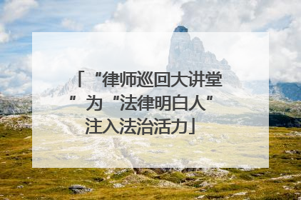 “律师巡回大讲堂”为“法律明白人”注入法治活力