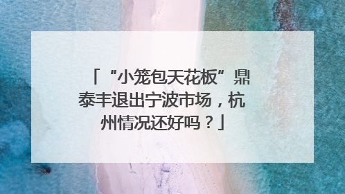 “小笼包天花板”鼎泰丰退出宁波市场，杭州情况还好吗？