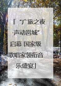 “广旅之夜·声动邕城”启幕 国家级歌唱家领衔音乐盛宴