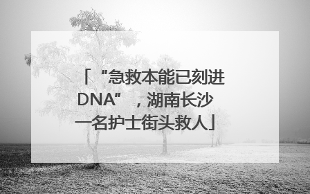 “急救本能已刻进DNA”，湖南长沙一名护士街头救人