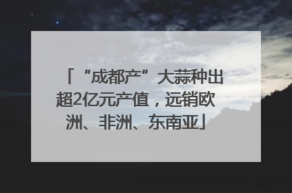 “成都产”大蒜种出超2亿元产值，远销欧洲、非洲、东南亚
