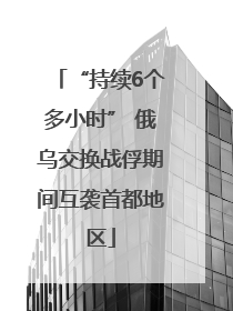 “持续6个多小时” 俄乌交换战俘期间互袭首都地区