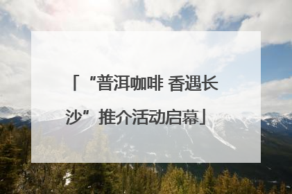 “普洱咖啡 香遇长沙”推介活动启幕
