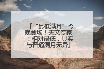 “最低满月”今晚登场！天文专家：相对最低，其实与普通满月无异