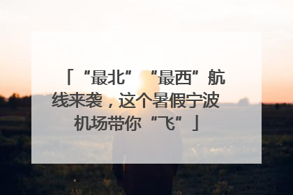 “最北”“最西”航线来袭，这个暑假宁波机场带你“飞”