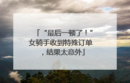 “最后一顿了！”女骑手收到特殊订单，结果太意外