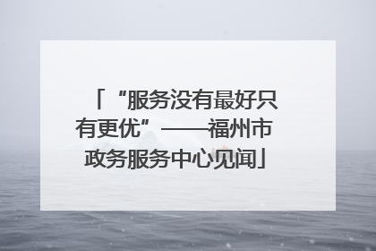 “服务没有最好只有更优”——福州市政务服务中心见闻