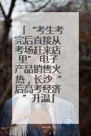 “考生考完后直接从考场赶来店里” 电子产品销售火热，长沙“后高考经济”升温
