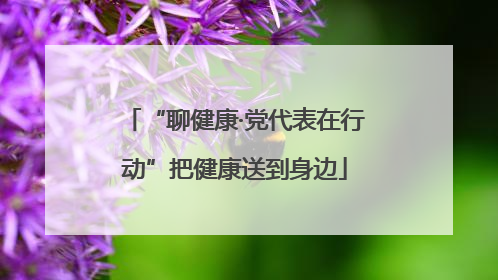 “聊健康·党代表在行动”把健康送到身边