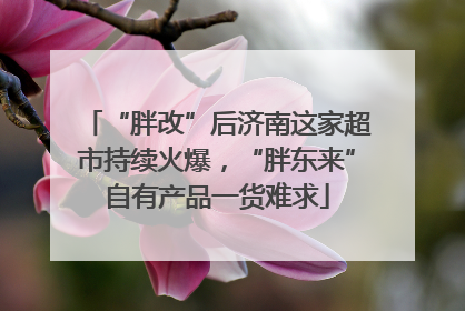 “胖改”后济南这家超市持续火爆，“胖东来”自有产品一货难求