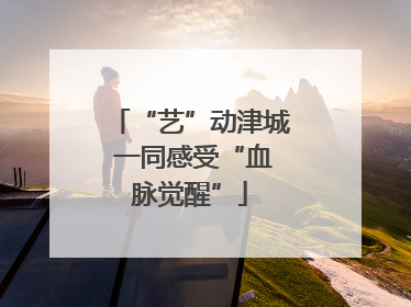 “艺”动津城 一同感受“血脉觉醒”
