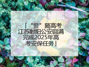 “警”随高考 江苏射阳公安圆满完成2025年高考安保任务