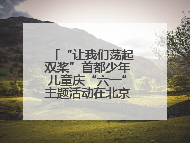 “让我们荡起双桨”首都少年儿童庆“六一”主题活动在北京北海公园举办